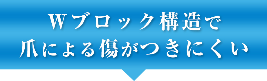 Ｗブロック構造で爪による傷がつきにくい