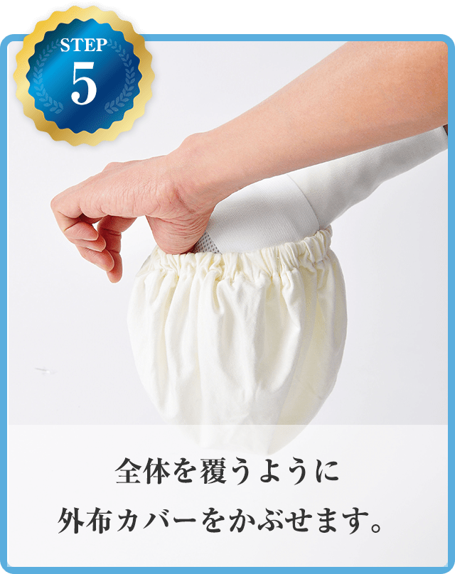 STEP5 全体を覆うように外布カバーをかぶせます。