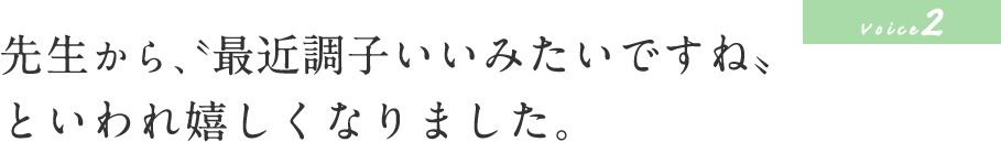 先生から、〝最近調子いいみたいですね〟といわれ嬉しくなりました。